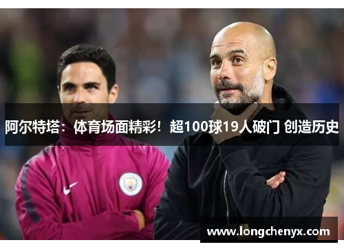 阿尔特塔：体育场面精彩！超100球19人破门 创造历史